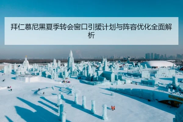拜仁慕尼黑夏季转会窗口引援计划与阵容优化全面解析